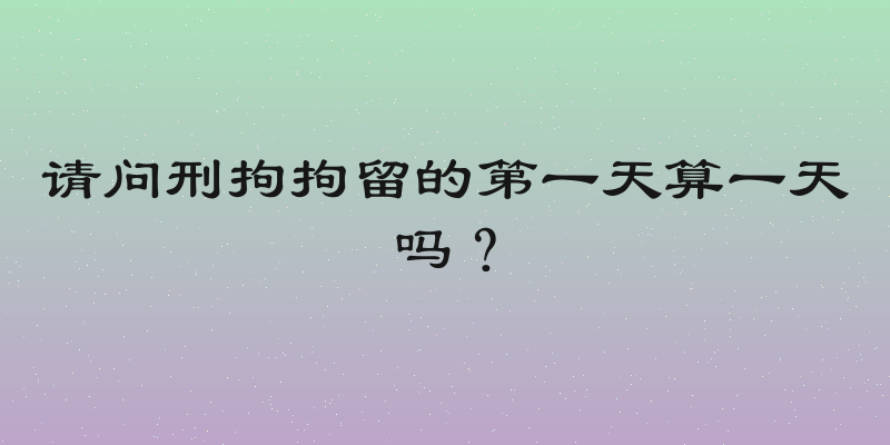 请问刑拘拘留的第一天算一天吗？