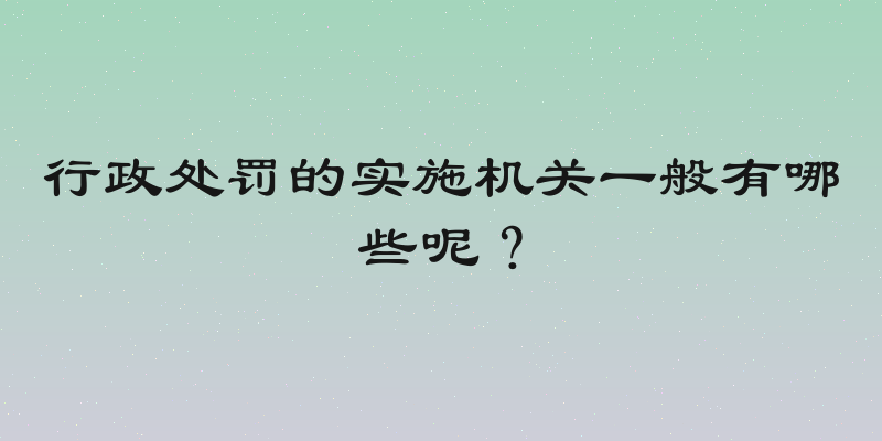 行政处罚的实施机关一般有哪些呢？
