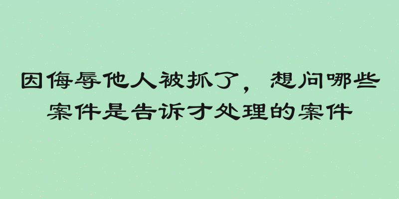 因侮辱他人被抓了，想问哪些案件是告诉才处理的案件