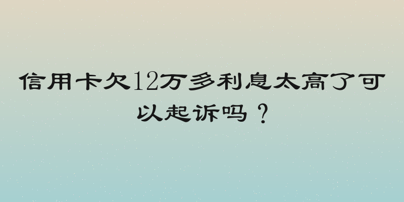 信用卡欠12万多利息太高了可以起诉吗？