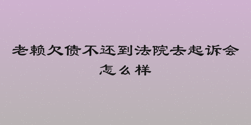 老赖欠债不还到法院去起诉会怎么样