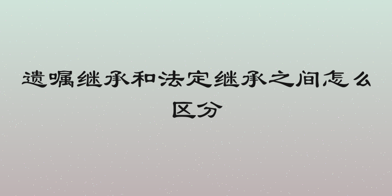 遗嘱继承和法定继承之间怎么区分