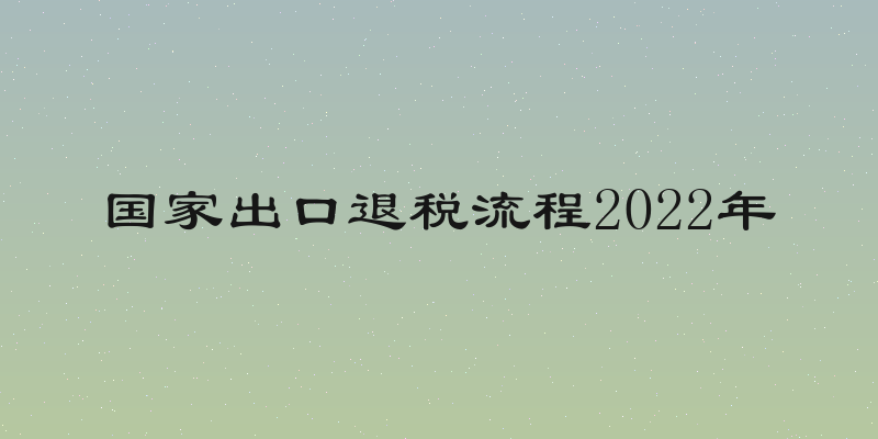 国家出口退税流程2022年