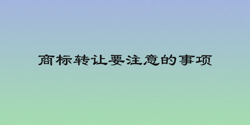商标转让要注意的事项