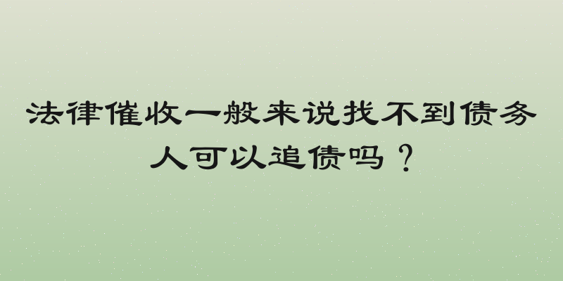 法律催收一般来说找不到债务人可以追债吗？