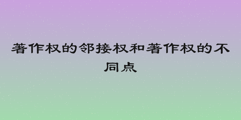 著作权的邻接权和著作权的不同点