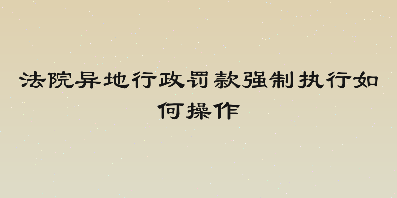 法院异地行政罚款强制执行如何操作