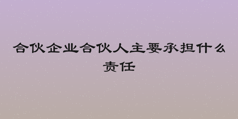 合伙企业合伙人主要承担什么责任