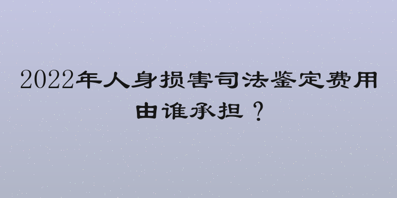 2022年人身损害司法鉴定费用由谁承担？