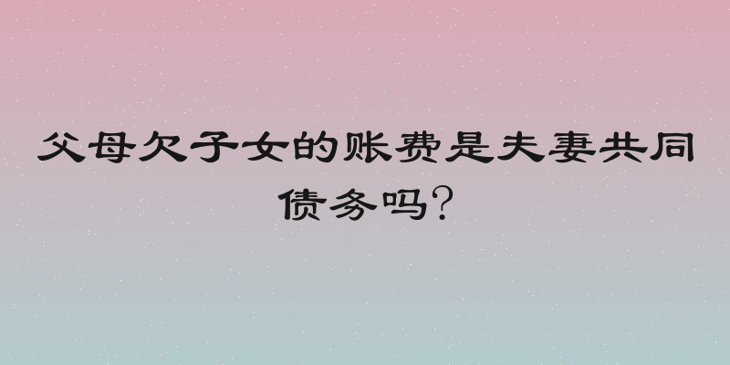 父母欠子女的账费是夫妻共同债务吗?