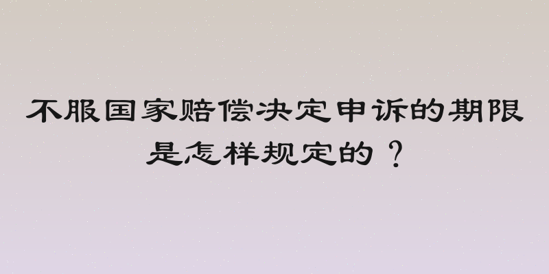 不服国家赔偿决定申诉的期限是怎样规定的？