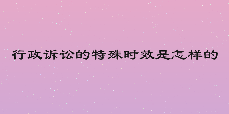 行政诉讼的特殊时效是怎样的