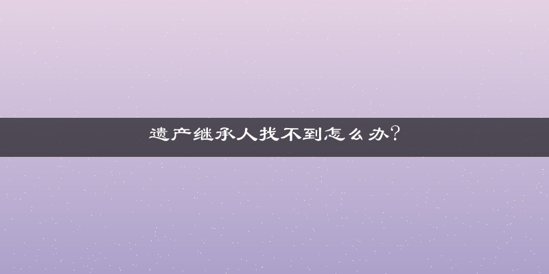 遗产继承人找不到怎么办?