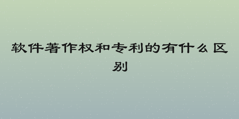 软件著作权和专利的有什么区别