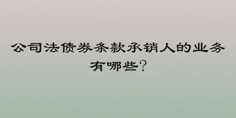 公司法债券条款承销人的业务有哪些?