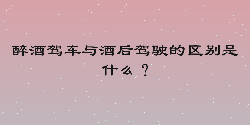 醉酒驾车与酒后驾驶的区别是什么？