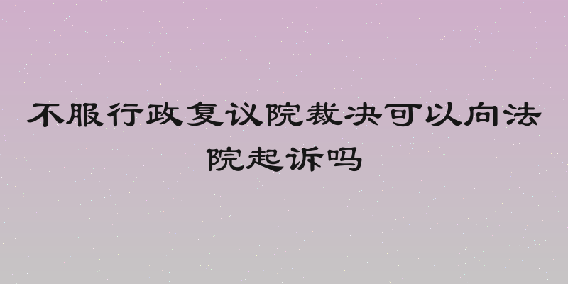 不服行政复议院裁决可以向法院起诉吗