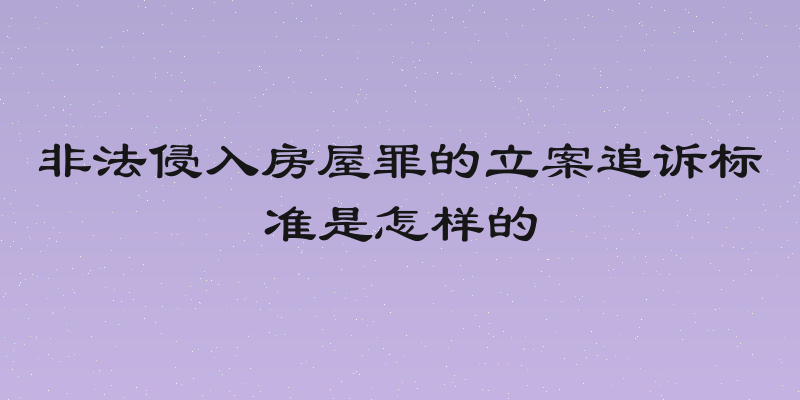 非法侵入房屋罪的立案追诉标准是怎样的