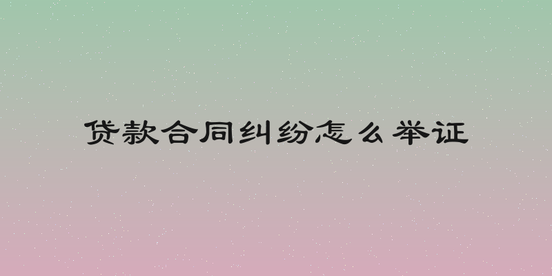 贷款合同纠纷怎么举证