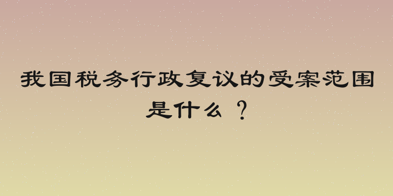 我国税务行政复议的受案范围是什么？