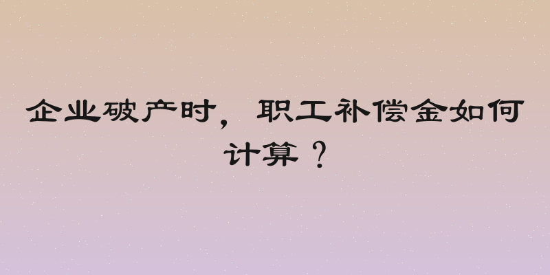 企业破产时，职工补偿金如何计算？