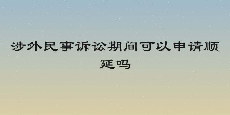 涉外民事诉讼期间可以申请顺延吗