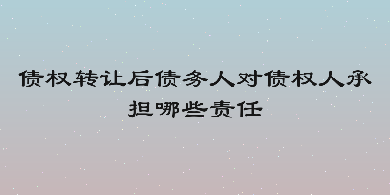债权转让后债务人对债权人承担哪些责任