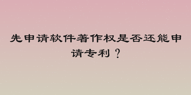 先申请软件著作权是否还能申请专利？