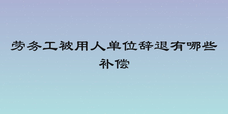 劳务工被用人单位辞退有哪些补偿