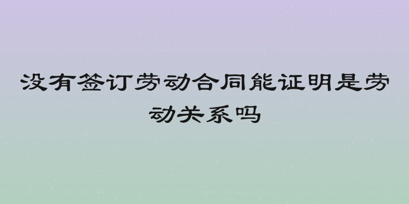 没有签订劳动合同能证明是劳动关系吗