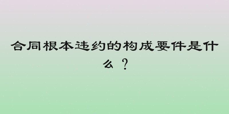 合同根本违约的构成要件是什么？