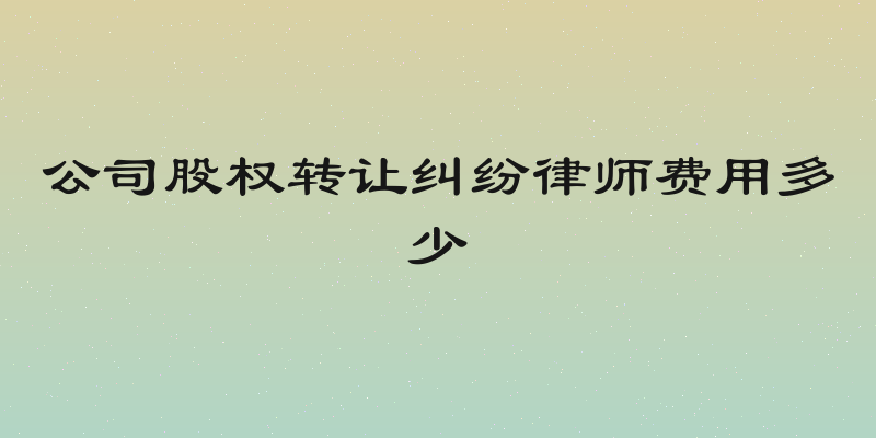公司股权转让纠纷律师费用多少