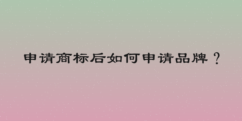 申请商标后如何申请品牌？