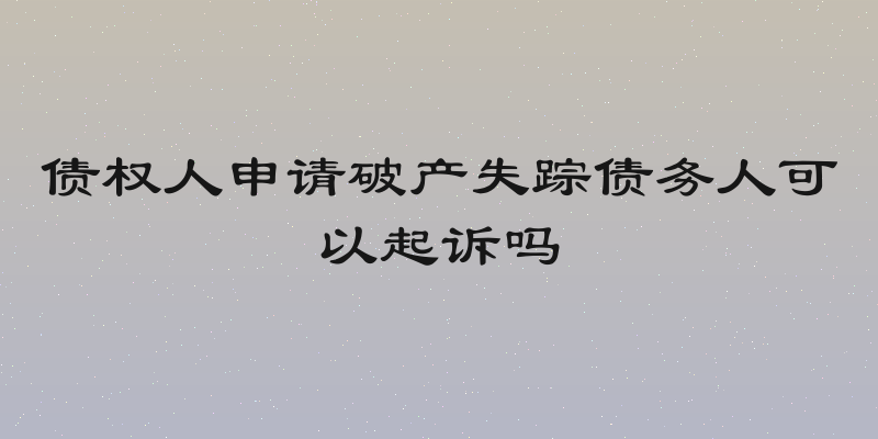 债权人申请破产失踪债务人可以起诉吗