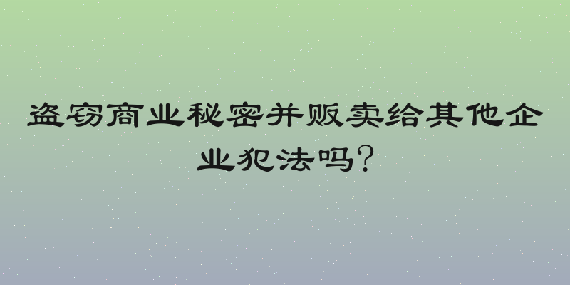 盗窃商业秘密并贩卖给其他企业犯法吗?