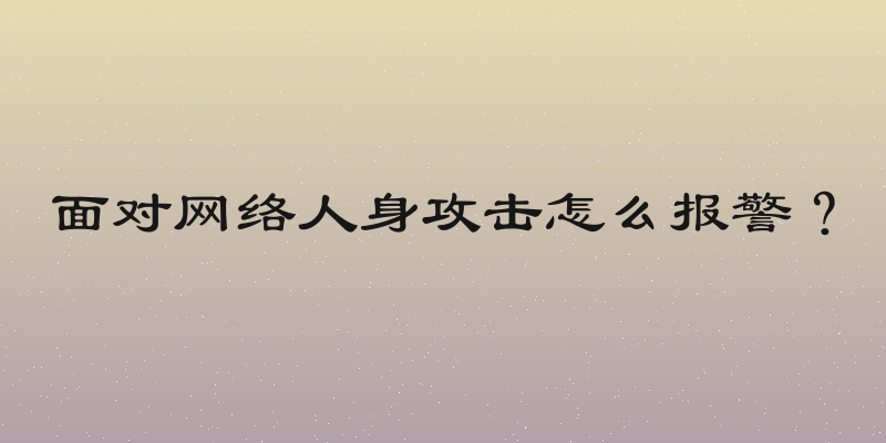 面对网络人身攻击怎么报警？
