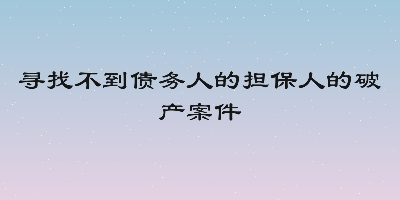 寻找不到债务人的担保人的破产案件