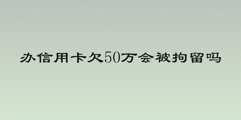 办信用卡欠50万会被拘留吗