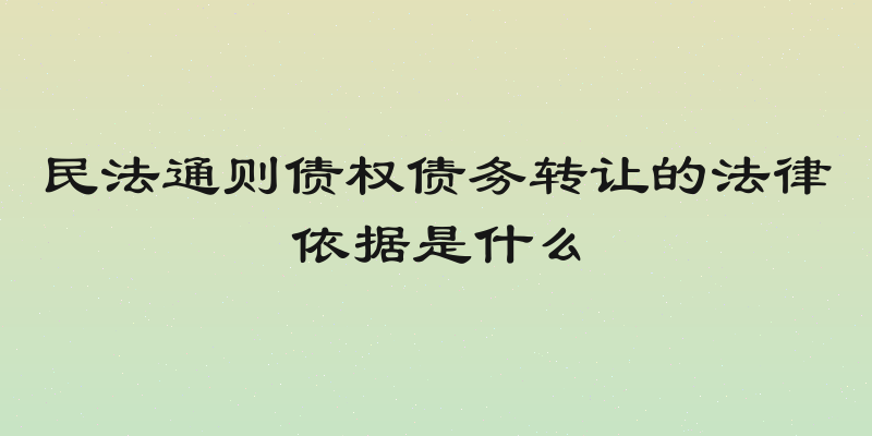 民法通则债权债务转让的法律依据是什么