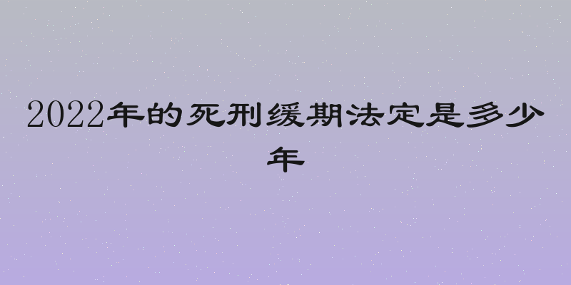 2022年的死刑缓期法定是多少年