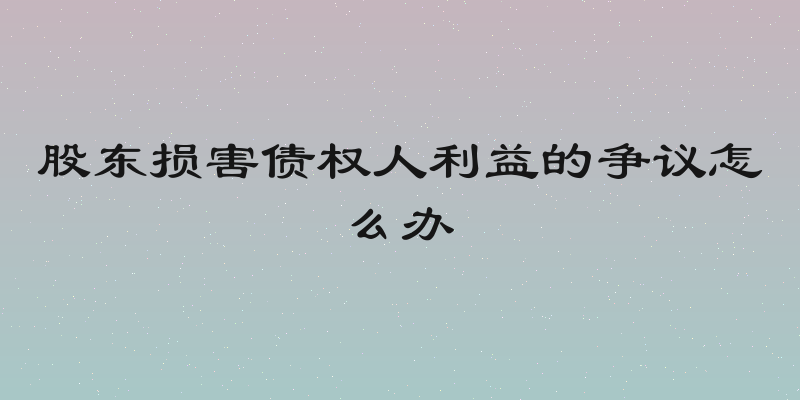 股东损害债权人利益的争议怎么办