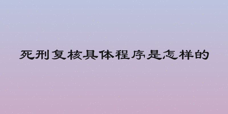 死刑复核具体程序是怎样的