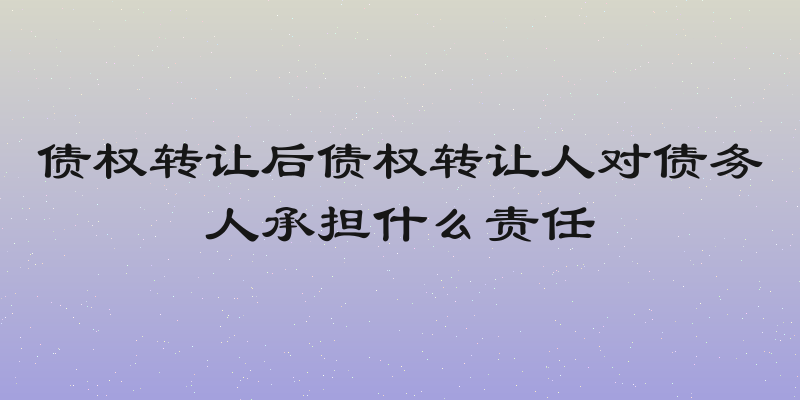 债权转让后债权转让人对债务人承担什么责任