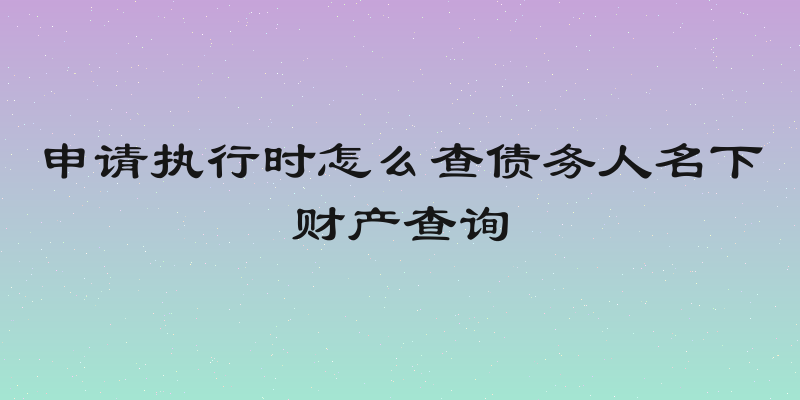 申请执行时怎么查债务人名下财产查询