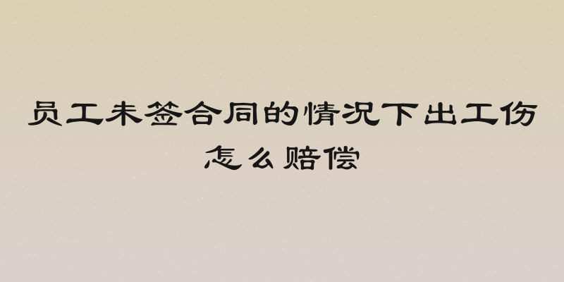 员工未签合同的情况下出工伤怎么赔偿