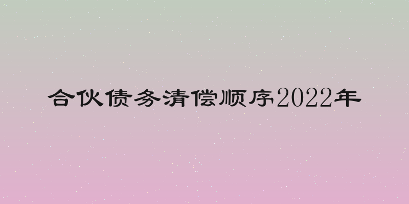 合伙债务清偿顺序2022年