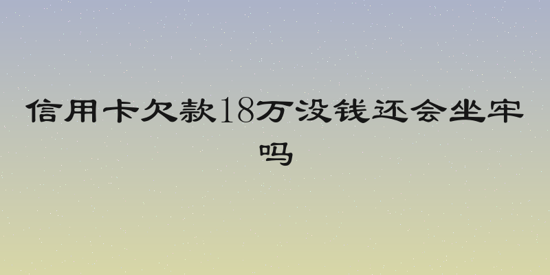 信用卡欠款18万没钱还会坐牢吗