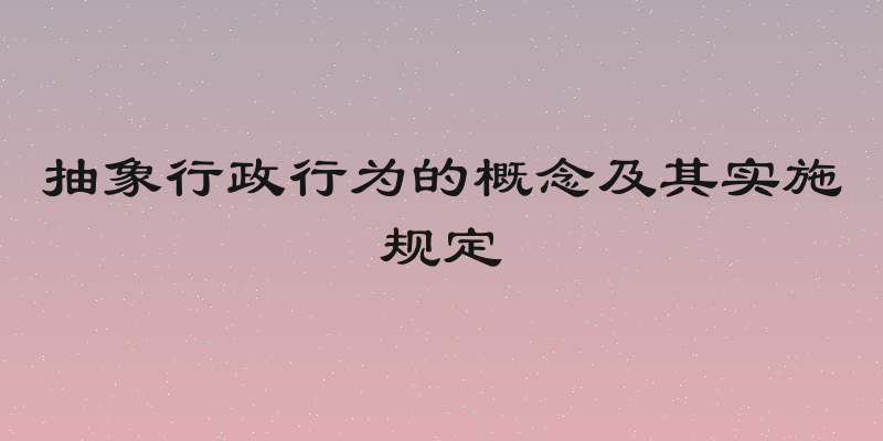 抽象行政行为的概念及其实施规定