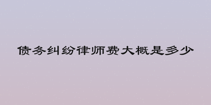 债务纠纷律师费大概是多少
