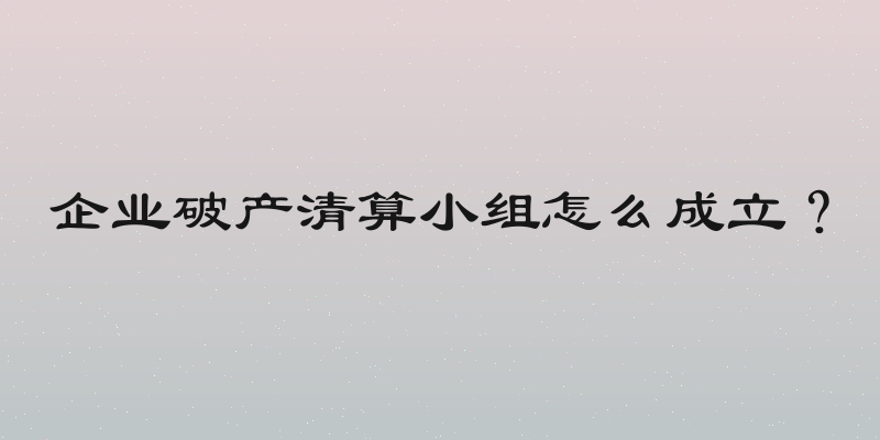 企业破产清算小组怎么成立？